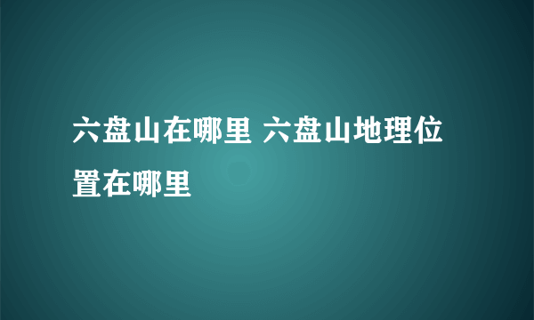 六盘山在哪里 六盘山地理位置在哪里