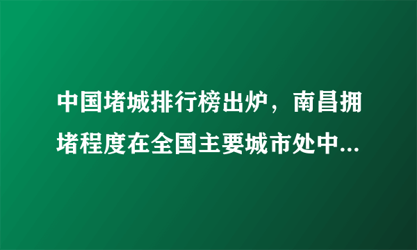 中国堵城排行榜出炉，南昌拥堵程度在全国主要城市处中等水平, 你怎么看？