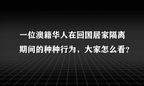 一位澳籍华人在回国居家隔离期间的种种行为，大家怎么看？