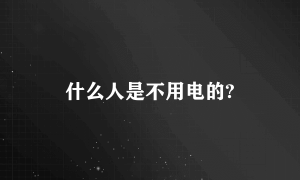 什么人是不用电的?