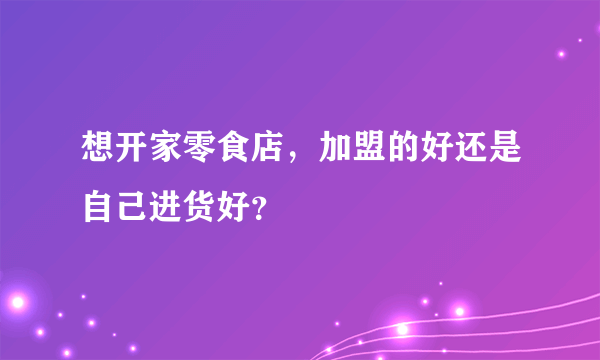 想开家零食店，加盟的好还是自己进货好？