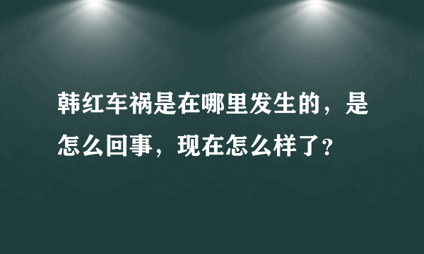 韩红车祸是在哪里发生的，是怎么回事，现在怎么样了？