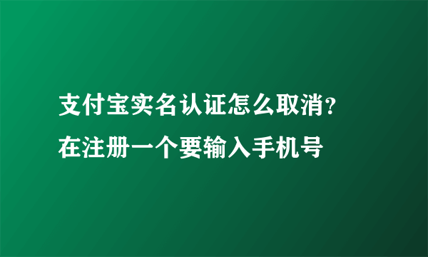 支付宝实名认证怎么取消？ 在注册一个要输入手机号