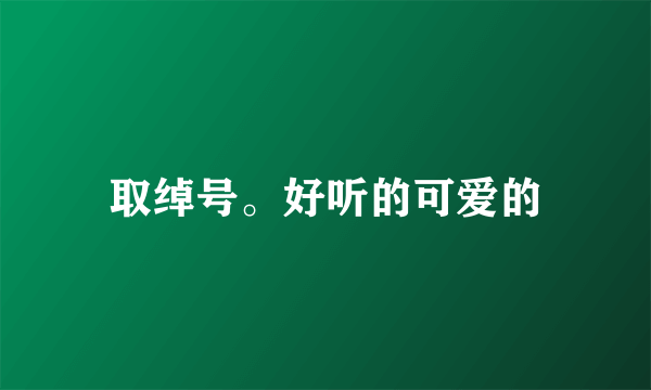 取绰号。好听的可爱的