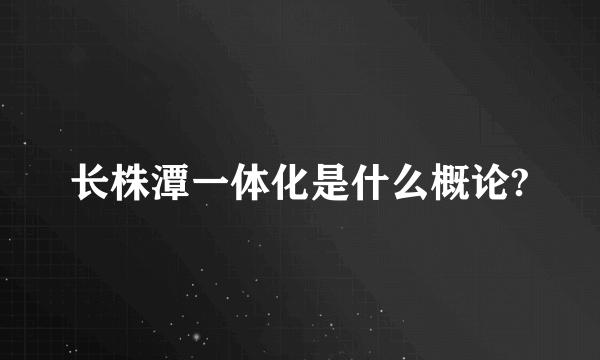 长株潭一体化是什么概论?