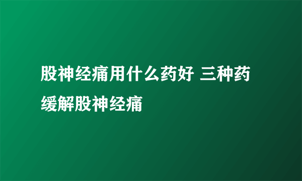 股神经痛用什么药好 三种药缓解股神经痛