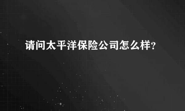 请问太平洋保险公司怎么样？