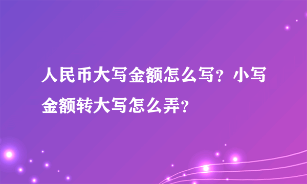 人民币大写金额怎么写？小写金额转大写怎么弄？