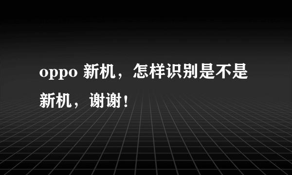 oppo 新机，怎样识别是不是新机，谢谢！