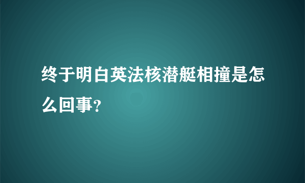 终于明白英法核潜艇相撞是怎么回事？