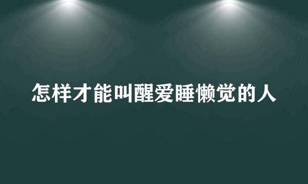 怎样才能叫醒爱睡懒觉的人