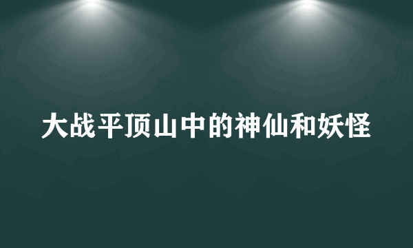 大战平顶山中的神仙和妖怪