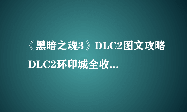 《黑暗之魂3》DLC2图文攻略 DLC2环印城全收集流程图文攻略