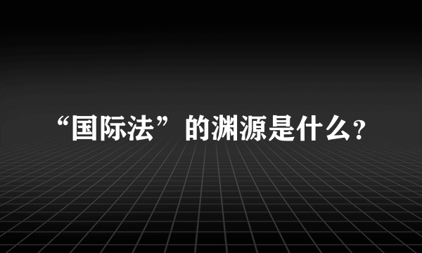 “国际法”的渊源是什么？