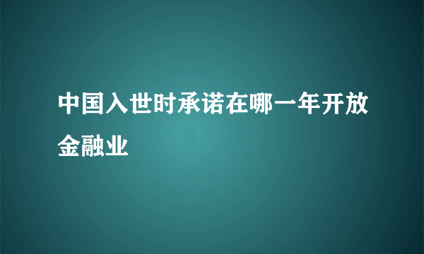 中国入世时承诺在哪一年开放金融业