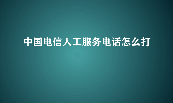 中国电信人工服务电话怎么打