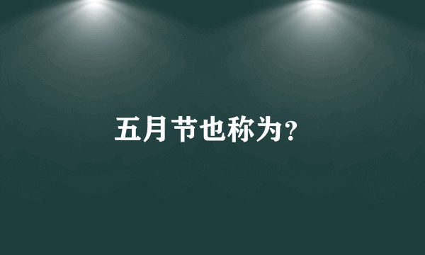 五月节也称为？