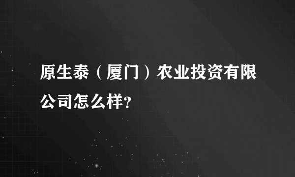 原生泰（厦门）农业投资有限公司怎么样？