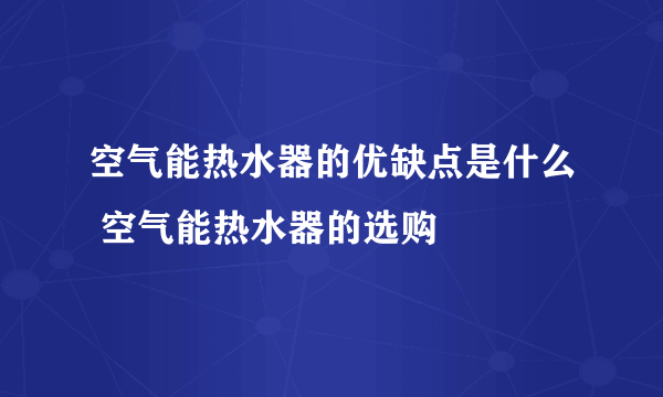 空气能热水器的优缺点是什么 空气能热水器的选购