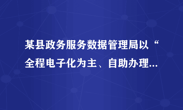 某县政务服务数据管理局以“全程电子化为主、自助办理为辅、人工服务为补”的智慧政务模式为发展方向，合力推进“数字政府”建设，提升政务服务效能，推动全县“放管服”改革工作顺利开展。该举措（　　）A. 切实坚持了依法行政B. 精简了政府臃肿的机构C. 提高了政府的办事效率D. 减少了政府的腐败风险