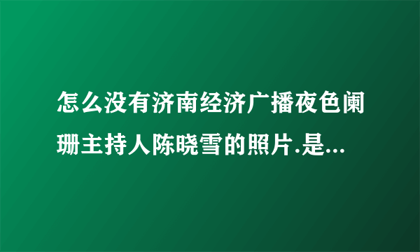 怎么没有济南经济广播夜色阑珊主持人陈晓雪的照片.是不是长得特丑？