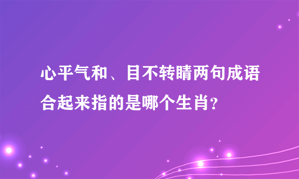 心平气和、目不转睛两句成语合起来指的是哪个生肖？