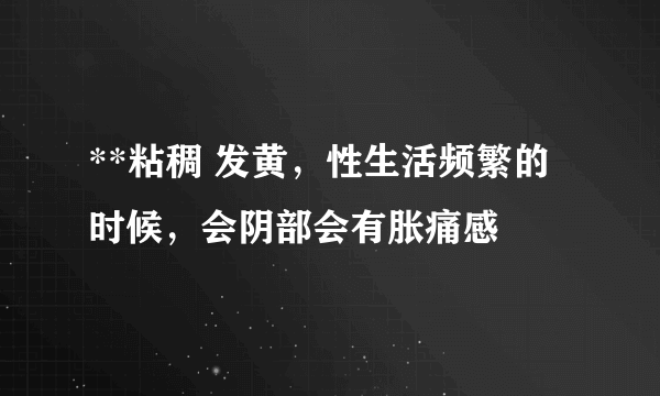 **粘稠 发黄，性生活频繁的时候，会阴部会有胀痛感