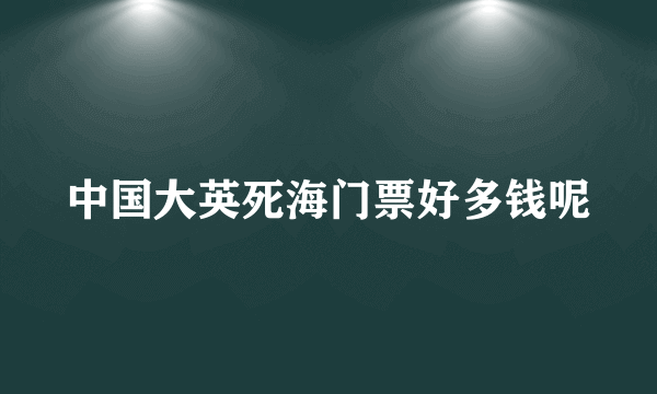 中国大英死海门票好多钱呢