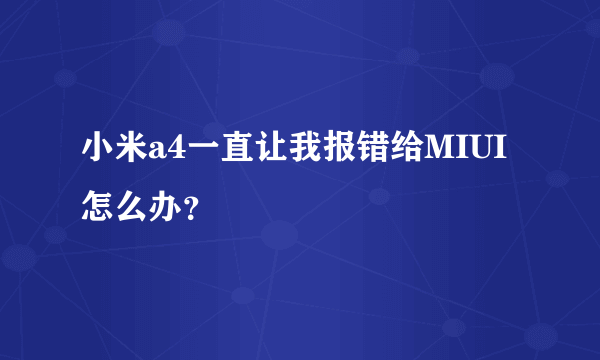 小米a4一直让我报错给MIUI怎么办？