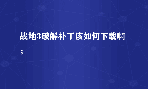 战地3破解补丁该如何下载啊；