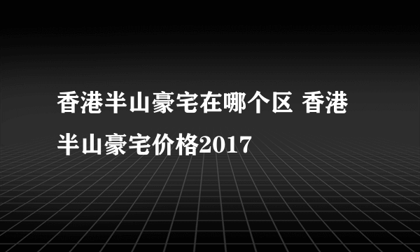 香港半山豪宅在哪个区 香港半山豪宅价格2017