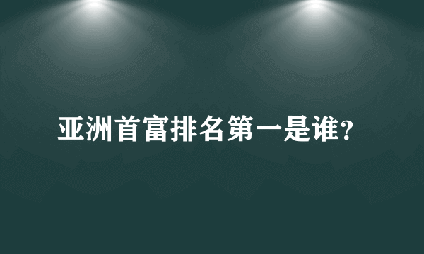 亚洲首富排名第一是谁？