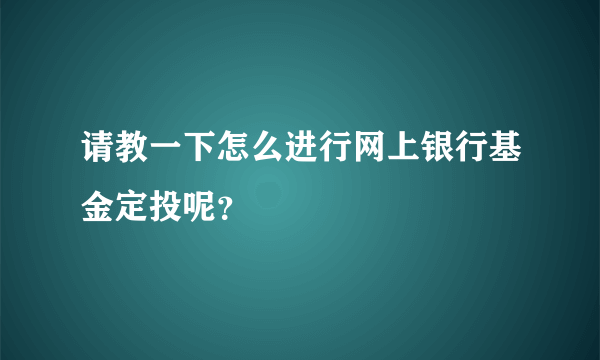 请教一下怎么进行网上银行基金定投呢？