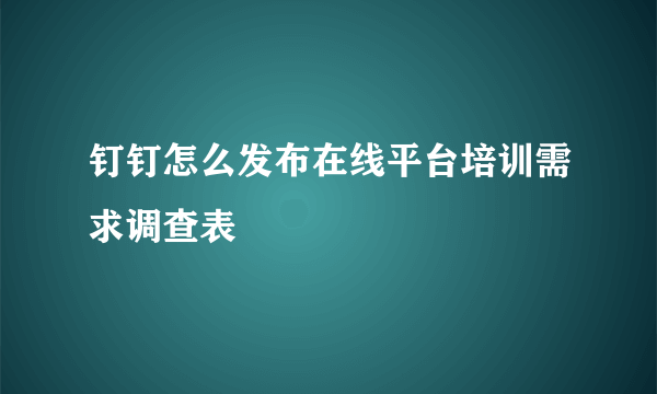 钉钉怎么发布在线平台培训需求调查表