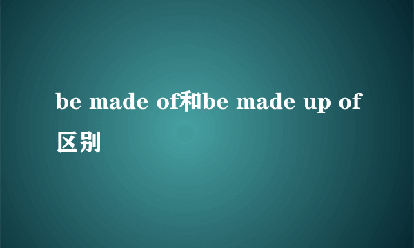 be made of和be made up of区别