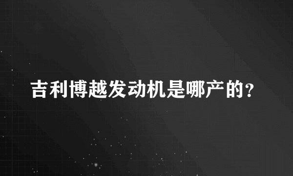 吉利博越发动机是哪产的？