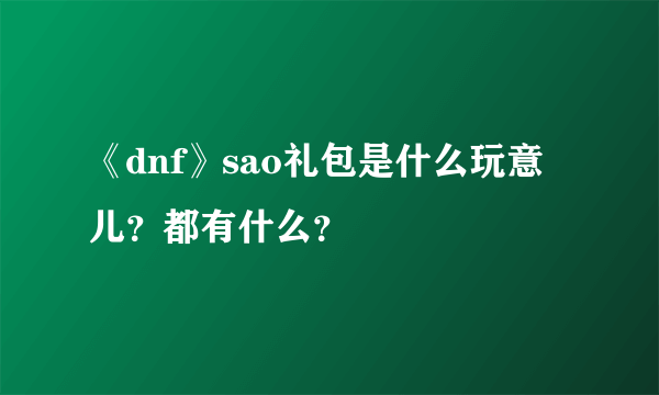 《dnf》sao礼包是什么玩意儿？都有什么？