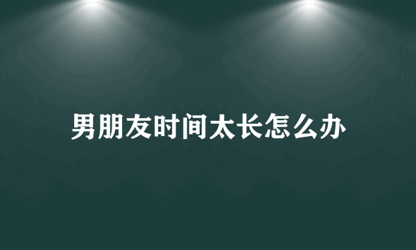 男朋友时间太长怎么办