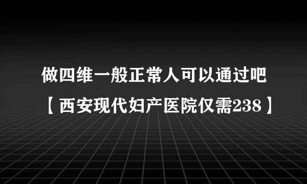 做四维一般正常人可以通过吧【西安现代妇产医院仅需238】