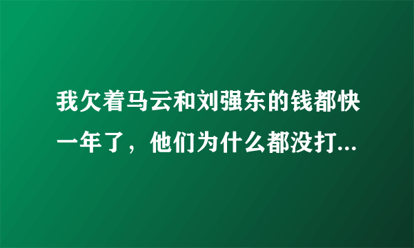 我欠着马云和刘强东的钱都快一年了，他们为什么都没打过电话给我催过债呢？？然后我跟同学讲，他们说人家