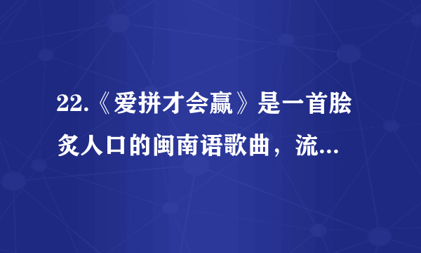 22.《爱拼才会赢》是一首脍炙人口的闽南语歌曲，流行于上世纪八九十年代，歌词意境多在鼓励落魄或失意的人们，仍要抱定信心，努力奋斗，因而广获受人们的喜爱，为中国大陆乃至全球至今最受欢迎的流行歌曲之一，其歌名已成为一句鼓励人们努力向上的格言，在今天仍然成为激励人们努力拼搏，去赢得精彩人生的一种动力。请以“爱拼才会赢”为题，写一篇不少于700字的议论文。