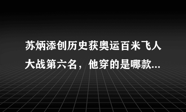 苏炳添创历史获奥运百米飞人大战第六名，他穿的是哪款跑鞋，好的跑步装备对于成绩提升到底有何帮助？