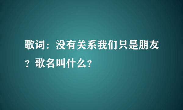 歌词：没有关系我们只是朋友？歌名叫什么？