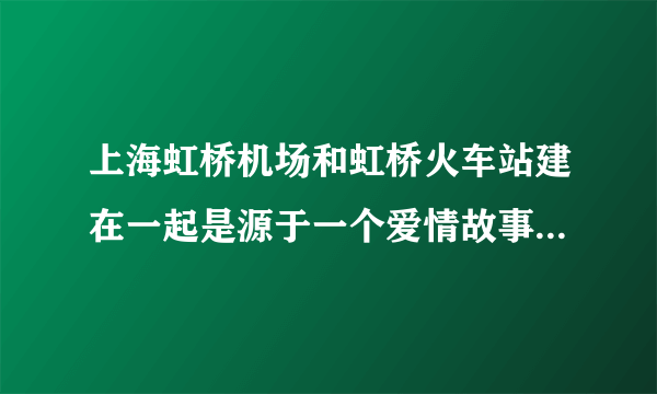 上海虹桥机场和虹桥火车站建在一起是源于一个爱情故事，是真的吗？