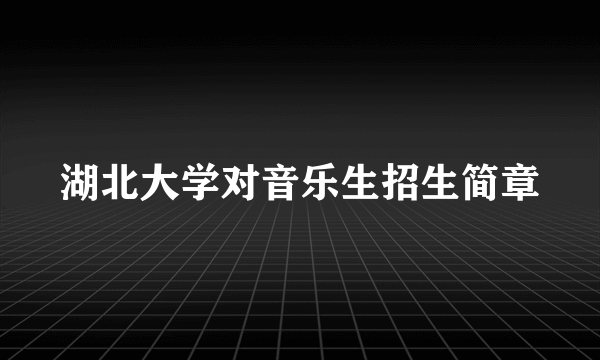 湖北大学对音乐生招生简章