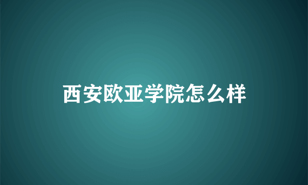 西安欧亚学院怎么样