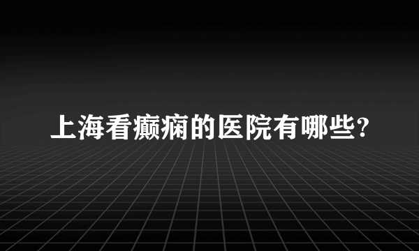 上海看癫痫的医院有哪些?