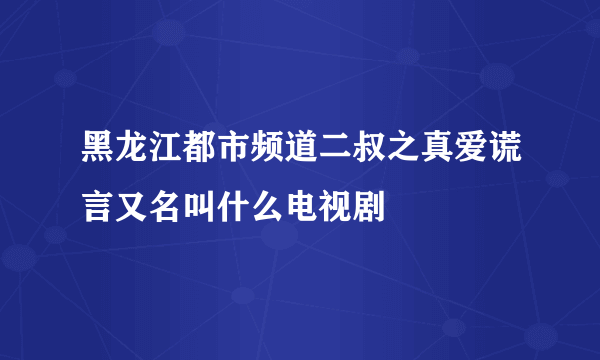 黑龙江都市频道二叔之真爱谎言又名叫什么电视剧