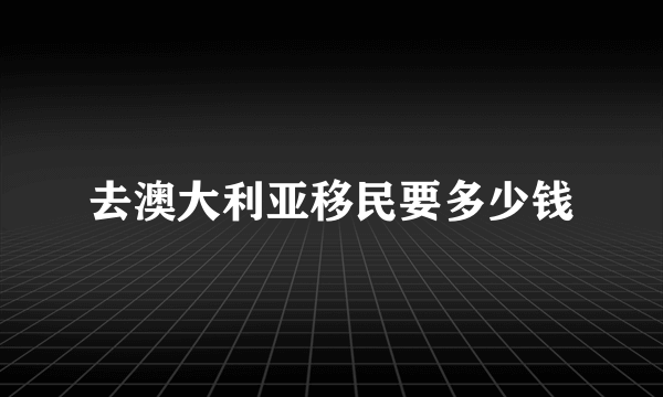 去澳大利亚移民要多少钱