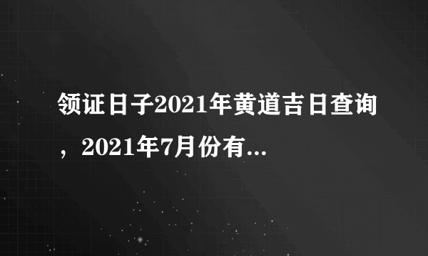 领证日子2021年黄道吉日查询，2021年7月份有那几天是黄道吉日？